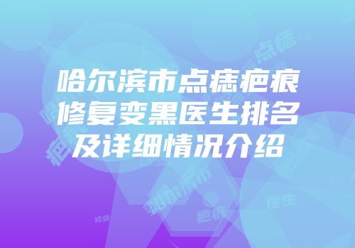 哈尔滨市点痣疤痕修复变黑医生排名及详细情况介绍