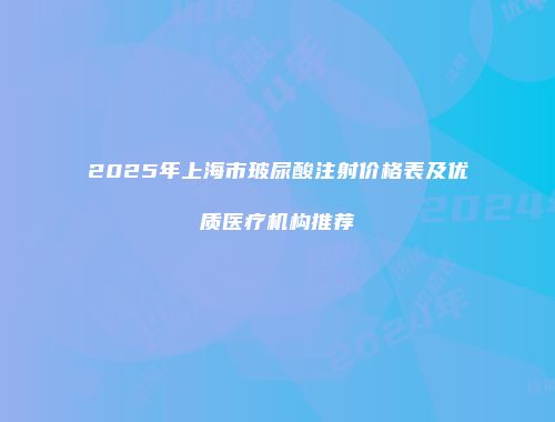2025年上海市玻尿酸注射价格表及优质医疗机构推荐