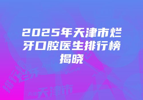 2025年天津市烂牙口腔医生排行榜揭晓