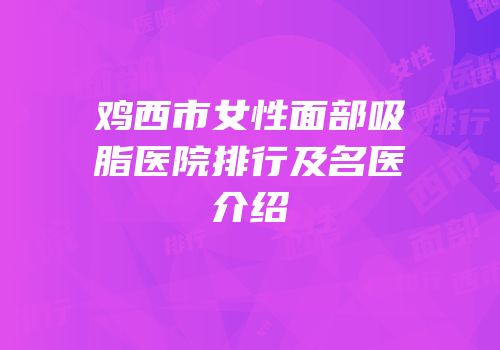 鸡西市女性面部吸脂医院排行及名医介绍