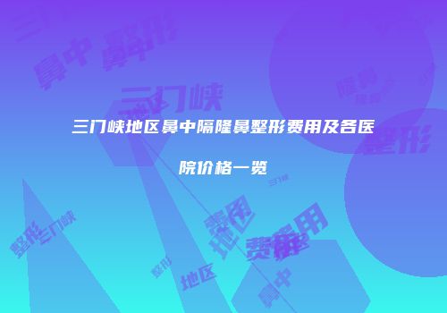 三门峡地区鼻中隔隆鼻整形费用及各医院价格一览
