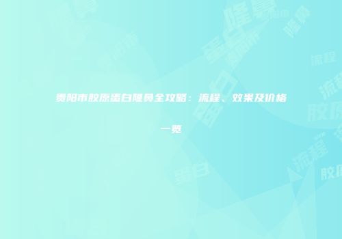 贵阳市胶原蛋白隆鼻全攻略：流程、效果及价格一览
