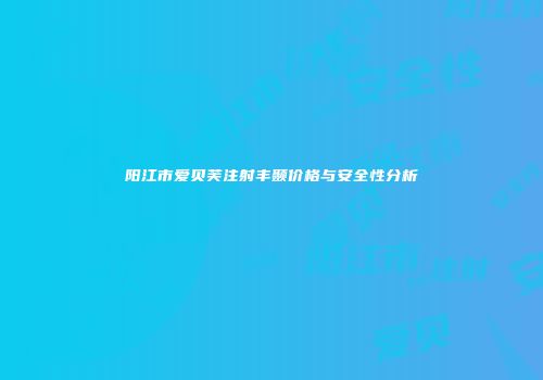 阳江市爱贝芙注射丰颞价格与安全性分析