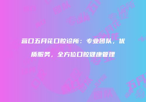 营口五月花口腔诊所：专业团队，优质服务，全方位口腔健康管理