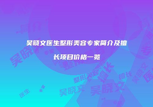吴晓文医生整形美容专家简介及擅长项目价格一览