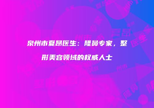 泉州市夏昂医生：隆鼻专家，整形美容领域的权威人士
