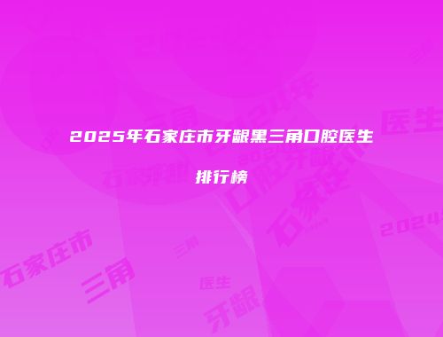 2025年石家庄市牙龈黑三角口腔医生排行榜