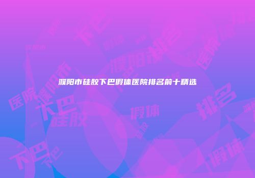 濮阳市硅胶下巴假体医院排名前十精选