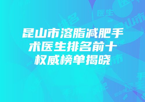 昆山市溶脂减肥手术医生排名前十权威榜单揭晓