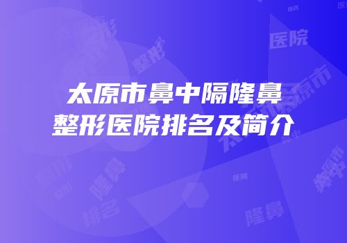 太原市鼻中隔隆鼻整形医院排名及简介