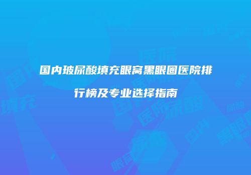 国内玻尿酸填充眼窝黑眼圈医院排行榜及专业选择指南