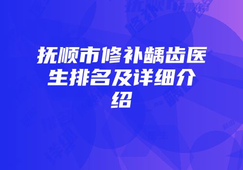 抚顺市修补龋齿医生排名及详细介绍