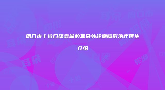 周口市十位口碑靠前的耳朵外轮廓畸形治疗医生介绍