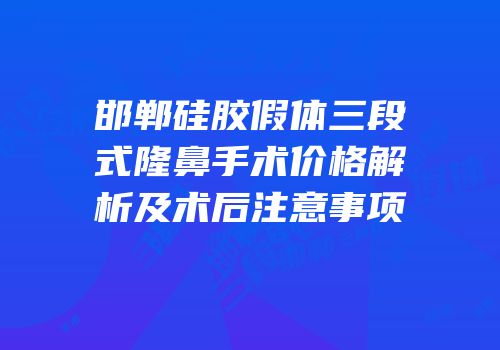 邯郸硅胶假体三段式隆鼻手术价格解析及术后注意事项