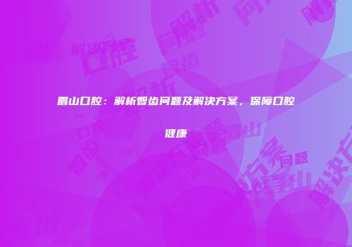 眉山口腔：解析智齿问题及解决方案，保障口腔健康