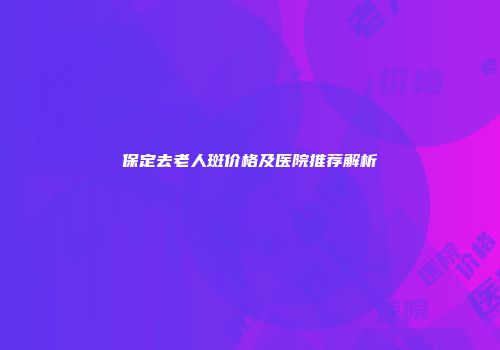 保定去老人斑价格及医院推荐解析
