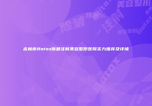 吉林市Botox除皱注射美容整形医院实力推荐及详情