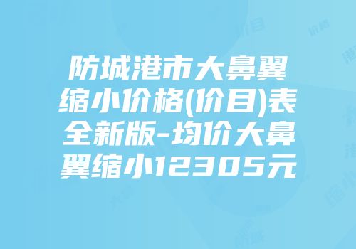 防城港市大鼻翼缩小价格(价目)表全新版-均价大鼻翼缩小12305元