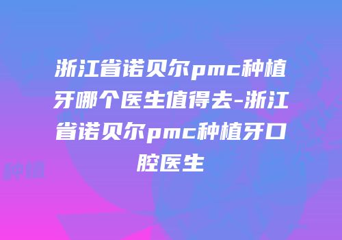 浙江省诺贝尔pmc种植牙哪个医生值得去-浙江省诺贝尔pmc种植牙口腔医生