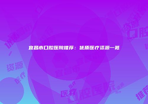 宜昌市口腔医院推荐：优质医疗资源一览