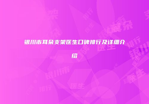 银川市耳朵支架医生口碑排行及详细介绍