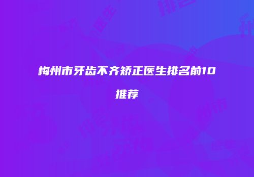 梅州市牙齿不齐矫正医生排名前10推荐