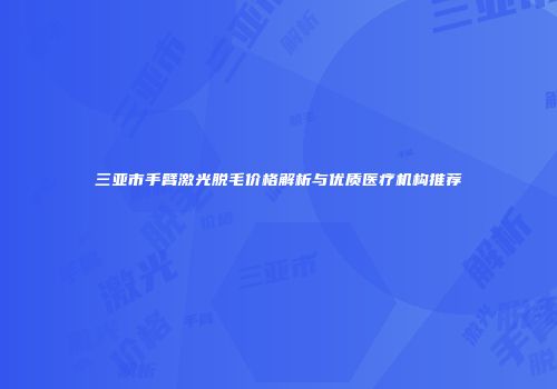 三亚市手臂激光脱毛价格解析与优质医疗机构推荐
