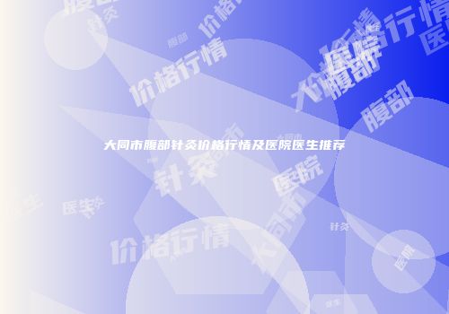 大同市腹部针灸价格行情及医院医生推荐