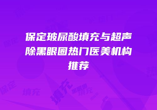 保定玻尿酸填充与超声袪除黑眼圈热门医美机构推荐