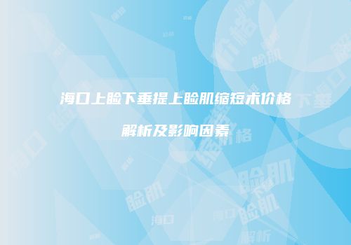 海口上睑下垂提上睑肌缩短术价格解析及影响因素