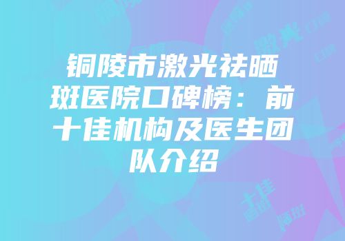铜陵市激光祛晒斑医院口碑榜：前十佳机构及医生团队介绍