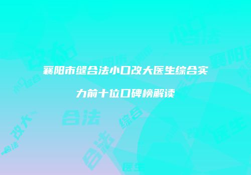 襄阳市缝合法小口改大医生综合实力前十位口碑榜解读