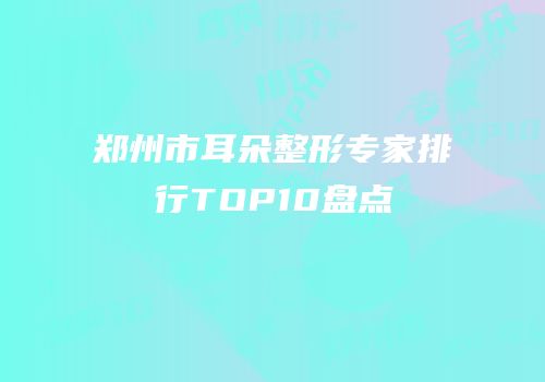 郑州市耳朵整形专家排行TOP10盘点