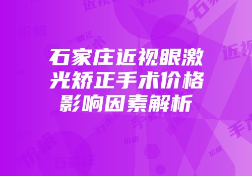 石家庄近视眼激光矫正手术价格影响因素解析