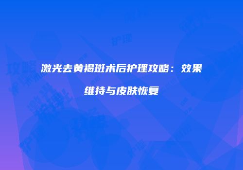 激光去黄褐斑术后护理攻略：效果维持与皮肤恢复