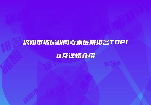 绵阳市玻尿酸肉毒素医院排名TOP10及详情介绍