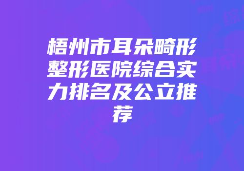 梧州市耳朵畸形整形医院综合实力排名及公立推荐