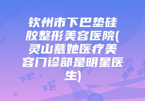 钦州市下巴垫硅胶整形美容医院(灵山慕她医疗美容门诊部是明星医生)