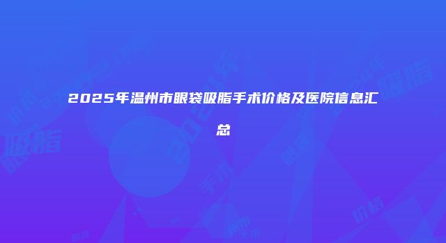 2025年温州市眼袋吸脂手术价格及医院信息汇总