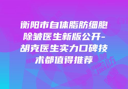 衡阳市自体脂肪细胞除皱医生新版公开-胡克医生实力口碑技术都值得推荐