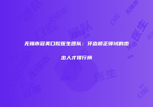 无锡市冠美口腔医生团队：牙齿矫正领域的杰出人才排行榜