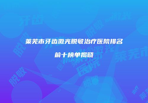 莱芜市牙齿激光脱敏治疗医院排名前十榜单揭晓