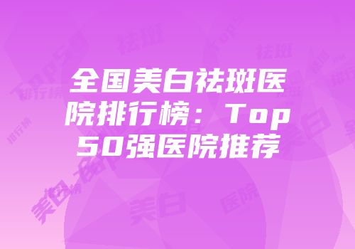 全国美白祛斑医院排行榜：Top50强医院推荐