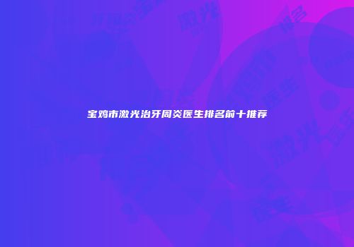 宝鸡市激光治牙周炎医生排名前十推荐