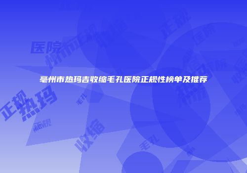 亳州市热玛吉收缩毛孔医院正规性榜单及推荐