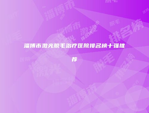 淄博市激光脱毛治疗医院排名榜十强推荐