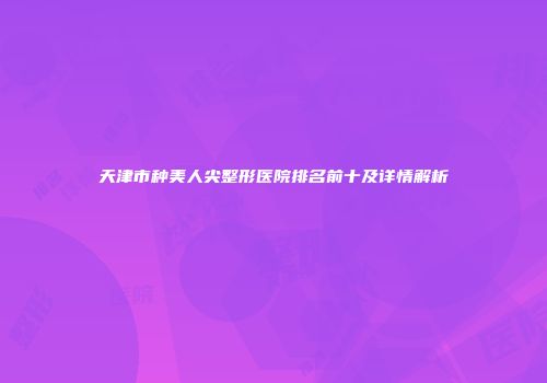 天津市种美人尖整形医院排名前十及详情解析