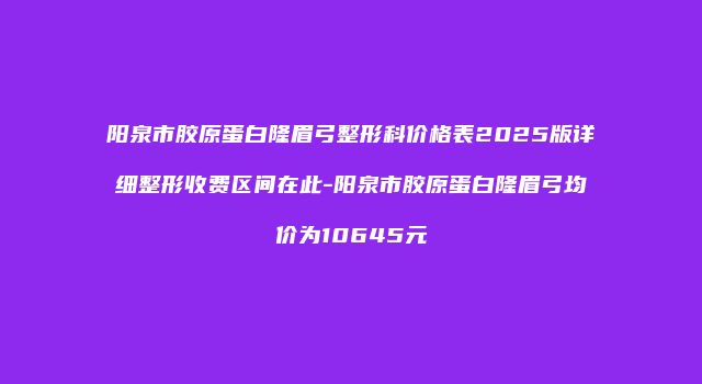 阳泉市胶原蛋白隆眉弓整形科价格表2025版详细整形收费区间在此-阳泉市胶原蛋白隆眉弓均价为10645元