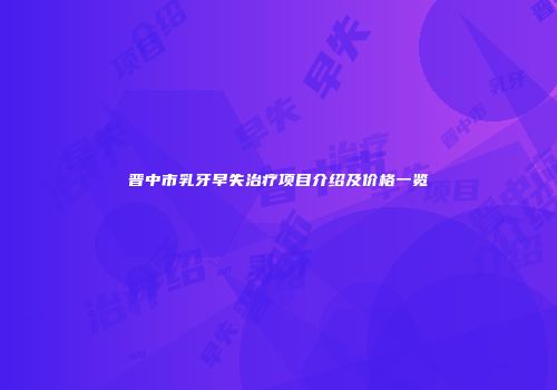 晋中市乳牙早失治疗项目介绍及价格一览