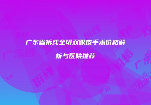 广东省拆线全切双眼皮手术价格解析与医院推荐